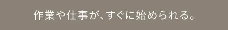 作業や仕事がすぐに始められる。